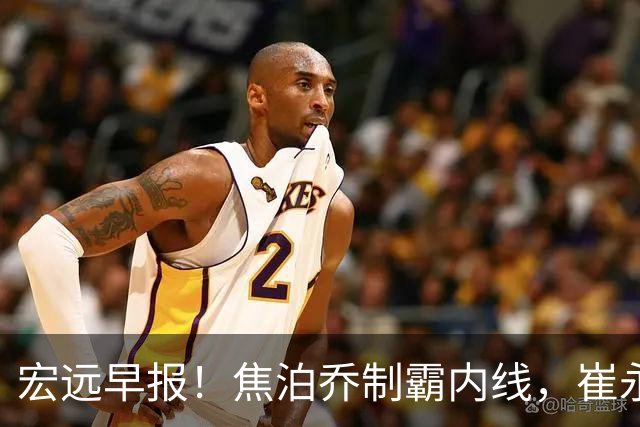 宏远早报！焦泊乔制霸内线，崔永熙亮眼，徐昕话里有话，外行人变内行人，杜锋需反思！