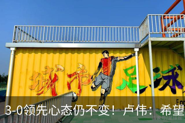 3-0领先心态仍不变！卢伟：希望两队国手健康完赛