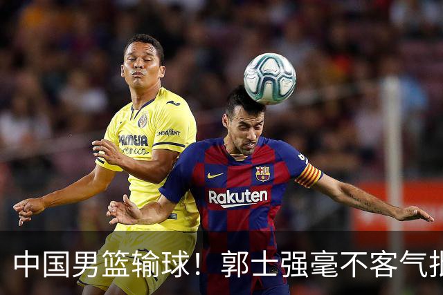 中国男篮输球！郭士强毫不客气批评一名首发，不是赵嘉义不是徐昕